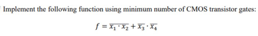 Implement the following function using minimum number of CMOS transistor gates:
f = x₁ * x₂ + X3 X4