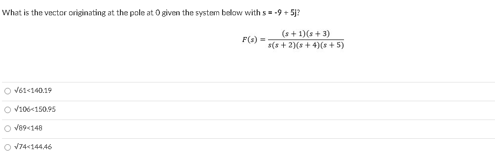 What is the vector originating at the pole at 0 given the systemn below with s = -9 + 5j?
(s + 1)(s + 3)
F(s) =
s(s + 2)(s + 4)(s + 5)
O vó1<140.19
O v106<150.95
O v89<148
O V74<144.46
