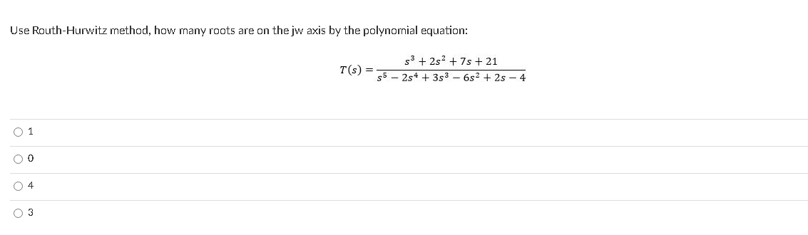 Use Routh-Hurwitz method, how many roots are on the jw axis by the polynomial equation:
53 + 2s? + 7s + 21
55 - 2s4 + 3s3 – 6s2 + 2s – 4
T(s) =
O 1
O 4
O 3
