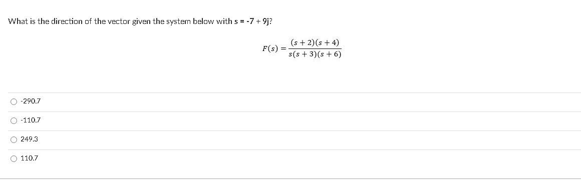 What is the direction of the vector given the system below with s = -7 + 9j?
(s + 2)(s + 4)
F(s) =
s(s + 3)(s + 6)
O -290.7
O -110.7
O 249,3
O 110.7
O o o o
