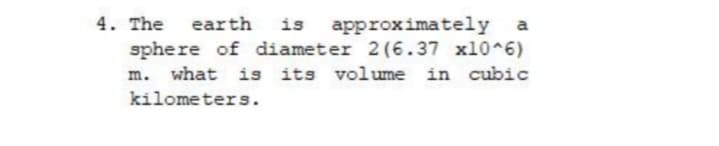 4. The earth
approximately a
sphere of diameter 2(6.37 x10 6)
in cubic
is
m. what is its volume
kilometers.
