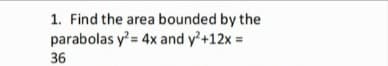 1. Find the area bounded by the
parabolas y= 4x and y'+12x =
36
