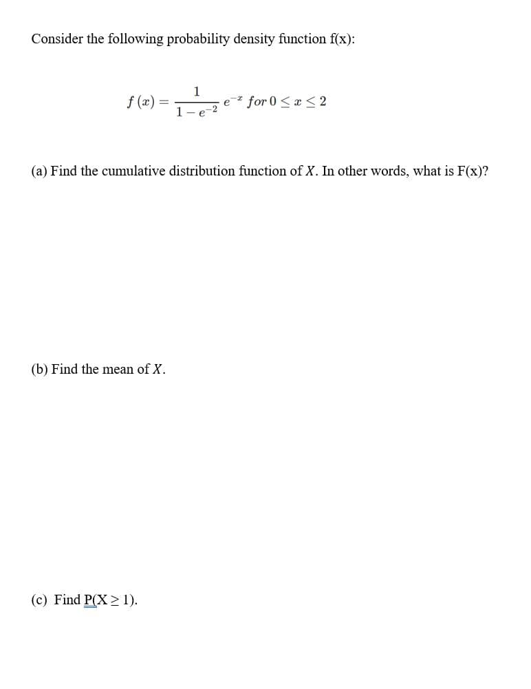 Consider the following probability density function f(x):
f (x)
1
1
e* for 0 < a < 2
e
-2
(a) Find the cumulative distribution function of X. In other words, what is F(x)?
(b) Find the mean of X.
(c) Find P(X> 1).
