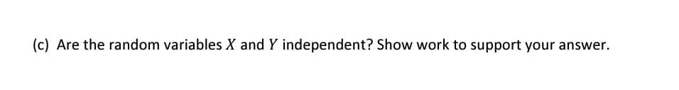 (c) Are the random variables X and Y independent? Show work to support your answer.