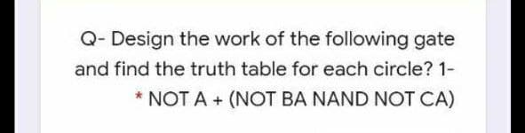 Q- Design the work of the following gate
and find the truth table for each circle? 1-
* NOT A + (NOT BA NAND NOT CA)
