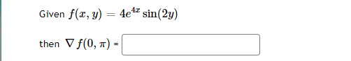 The problem statement is:

"Given \( f(x, y) = 4e^{4x} \sin(2y) \)

then \( \nabla f(0, \pi) = \) [blank space for answer]"

This problem involves finding the gradient of the given function \( f(x, y) \) at the point \((0, \pi)\). The gradient operator, represented by \( \nabla \), involves taking the partial derivatives of the function with respect to \( x \) and \( y \). The solution will yield a vector.