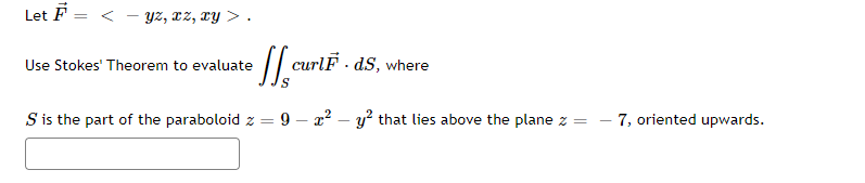 Let F
=
yz, xz, xy >.
•[f₂curlF
S
Use Stokes' Theorem to evaluate
S is the part of the paraboloid z
=
curlF. ds, where
9x² - y² that lies above the plane z =
7, oriented upwards.