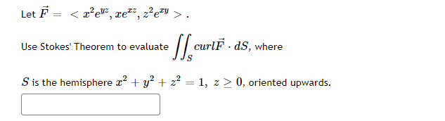 Let F= < x²e¹², xe, 2²e¹y
Use Stokes' Theorem to evaluate
•
curlF. ds, where
S
S is the hemisphere x² + y² + z² = 1, z ≥ 0, oriented upwards.