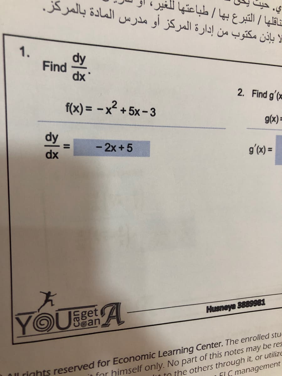 تلا بإذن مكتوب من إدارة المركز أو مدرس المادة بالمركز.
تناقلها / التبرع بها / طباعتها للغیر
1.
dy
Find
dx
2. Find g'(x
f(x) = -x² + 5x- 3
g(x)=
dy
- 2x +5
gʻ(x) =
dx
Husneya 3889981
YOUset A
@an
OU rights reserved for Economic Learning Center. The enrolled stu-
ELC management
it for himself only. No part of this notes may be res
lit to the others through it, or utilize
