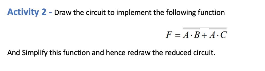 Activity 2 - Draw the circuit to implement the following function
F = A·B+ A.C
And Simplify this function and hence redraw the reduced circuit.