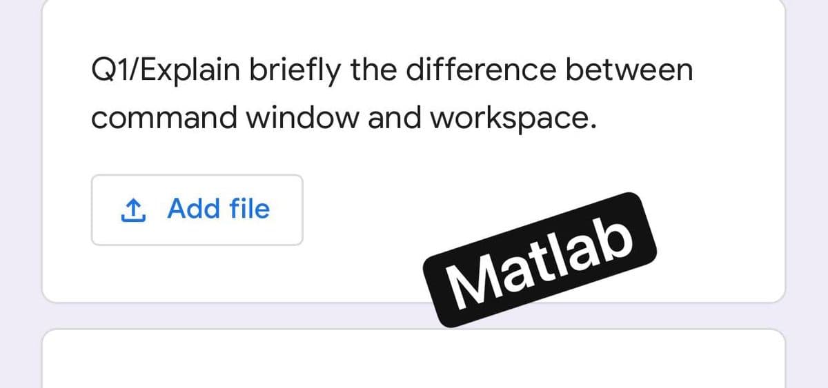 Q1/Explain briefly the difference between
command window and workspace.
1 Add file
Matlab
