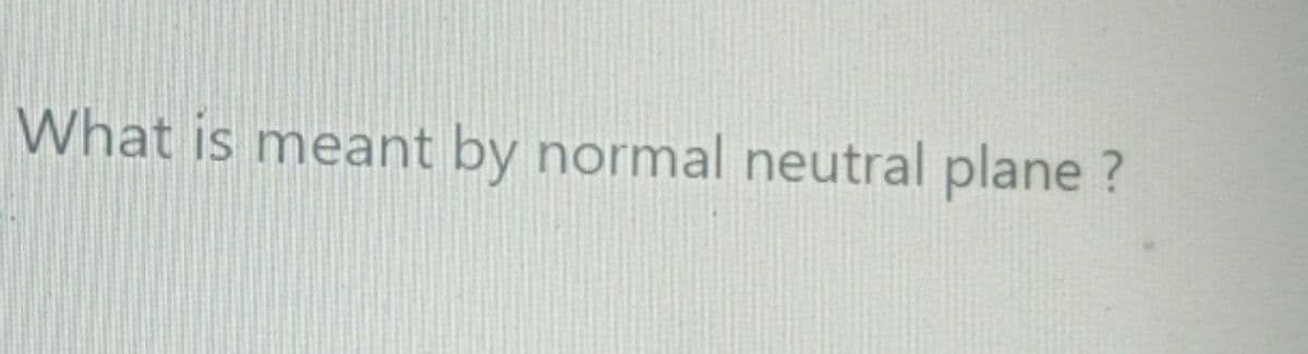 What is meant by normal neutral plane ?
