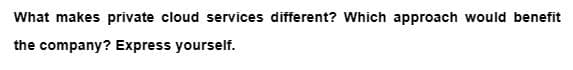 What makes private cloud services different? Which approach would benefit
the company? Express yourself.
