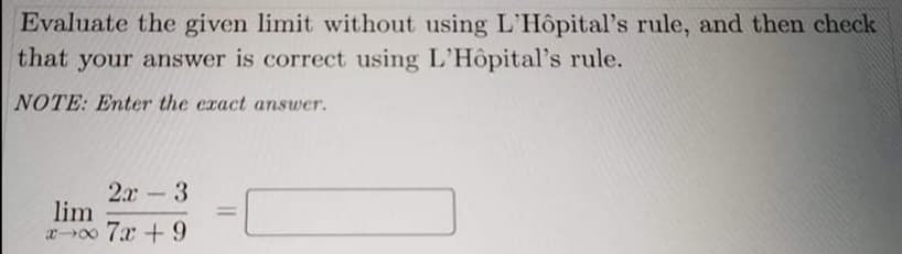 Evaluate the given limit without using L'Hôpital's rule, and then check
that your answer is correct using L'Hôpital's rule.
NOTE: Enter the exact answer.
2x 3
lim
x00 7x + 9
-
