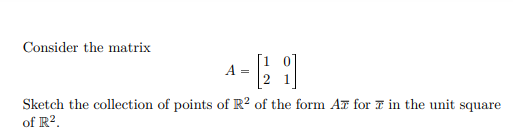 Consider the matrix
A =
Sketch the collection of points of R? of the form Az for F in the unit square
of R².
