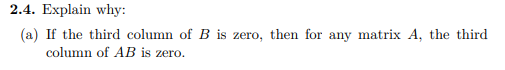 2.4. Explain why:
(a) If the third column of B is zero, then for any matrix A, the third
column of AB is zero.
