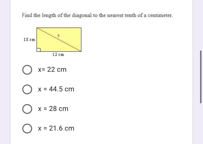 Find the length of the diagonal to the nearest tenth of a centimeter.
18 cm
12 cm
O x= 22 cm
O x = 44.5 cm
X = 28 cm
O x = 21.6 cm
