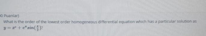 0 Puanlar)
What is the order of the lowest order homogeneous differential equation which has a particular solution as
y =r +esin()?
