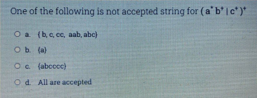 One of the following is not accepted string for (a b* |c*)*
O a. (b, c, cc, aab, abc)
O b. (a)
Oc (abcccc)
O d All are accepted
