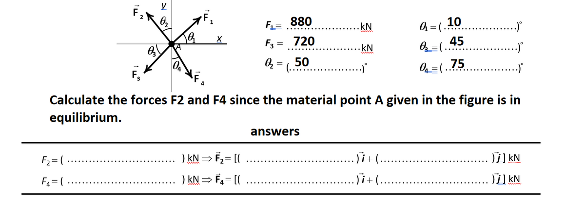 10
.
1
FE 880
.kN
F3 =
720
45
kN
50
(..
=(..75
F,
Calculate the forces F2 and F4 since the material point A given in the figure is in
equilibrium.
answers
F2 = (
) kN= F2= [(
)i+ (...
1 kN
F4= (
) kN = F4= [(
.)i+(.
i1 kN
