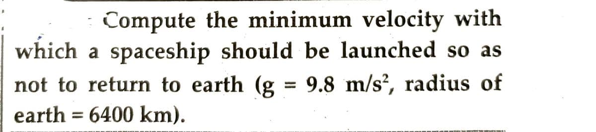 Compute the minimum velocity with
which a spaceship should be launched so as
not to return to earth (g = 9.8 m/s², radius of
earth=6400 km).