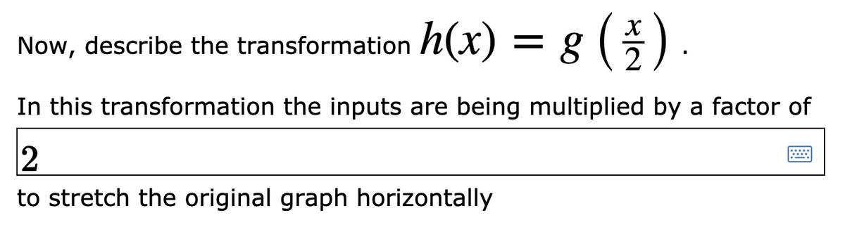 Now, describe the transformation h(x) = g ().
).
In this transformation the inputs are being multiplied by a factor of
to stretch the original graph horizontally
