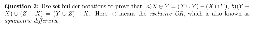 Question 2: Use set builder notations to prove that: a)X Y = (XUY) – (XnY), b)(Y –
X) U (Z – X) = (Y U Z) – X. Here, e means the exclusive OR, which is also known as
symmetric difference.
