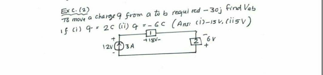 Ex c. (2)
To move a charge 9 from a tob requi red - 30j find Vab
If ci) 9= 2c (ii) q
--6c (Ans: ci)-15 V, (iisv)
中
+18V-
12v 3A
