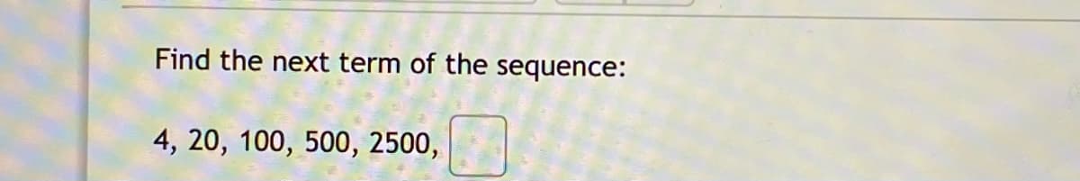 Find the next term of the sequence:
4, 20, 100, 500, 2500,
