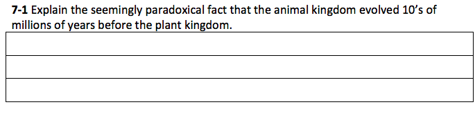 7-1 Explain the seemingly paradoxical fact that the animal kingdom evolved 10's of
millions of years before the plant kingdom.