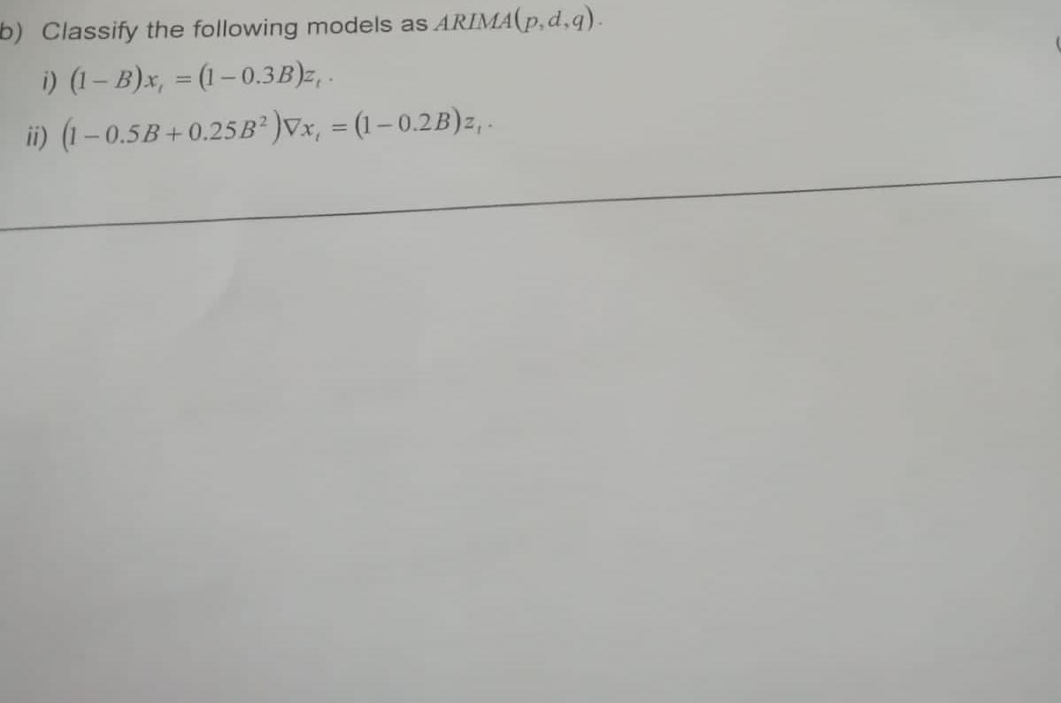 b) Classify the following models as ARIMA(p,d,g).
i) (1-B)x, = (1-0.3B)z,.
ii) (1-0.5B+0.25B²)Vx, = (1-0.2B)z,.