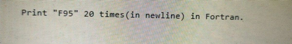 Print "F95" 20 times (in newline) in Fortran.
