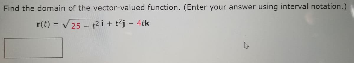 Find the domain of the vector-valued function. (Enter your answer using interval notation.)
r(t) = √ 25
✓ 25 t2 i + t²j - 4tk
-