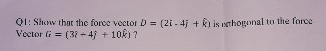 Q1: Show that the force vector D = (2î - 4ĵ + k) is orthogonal to the force
Vector G =
(3î + 4j + 10k) ?
