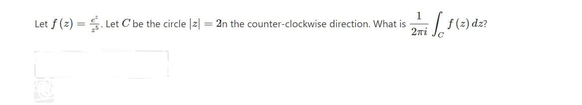 1
Let f (z) = . Let C be the circle |z| = 2n the counter-clockwise direction. What is
2Ti
(2) dz?
