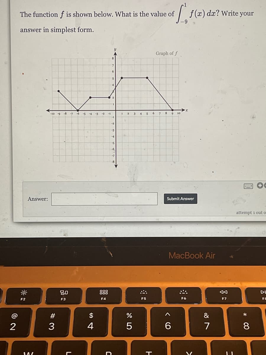 The function f is shown below. What is the value of
f(x) dx? Write your
answer in simplest form.
Graph of f
10 -9 -8
-7 -6 -5
3
6.
9 10
-1
4
-2
-4
Answer:
Submit Answer
attempt 1 out o
MacBook Air
80
888
DL
F2
F3
F4
F5
F6
F7
FE
@
#
&
*
4
6
7
* 00
* LO
