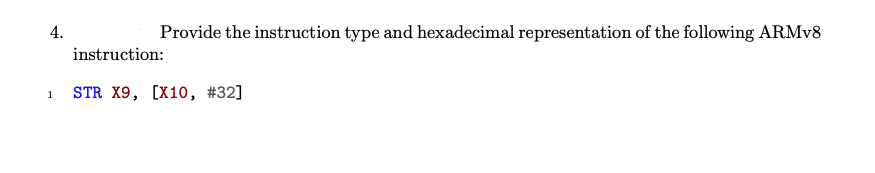 4.
Provide the instruction type and hexadecimal representation of the following ARMV8
instruction:
STR X9, [X10, #32]
