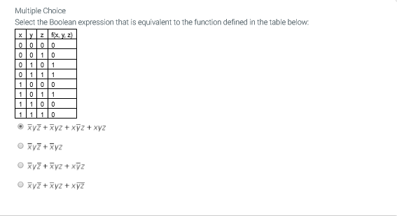 Multiple Choice
Select the Boolean expression that is equivalent to the function defined in the table below:
xyz fix, y. z)
0000
0010
0|101
0111
1000
|1011
1100
1110
O xyz + xyz + xỹz + xyz
O RyZ +Xyz
O xy7 +Xyz + xỹZ
O xyZ + Xyz + xyZ
