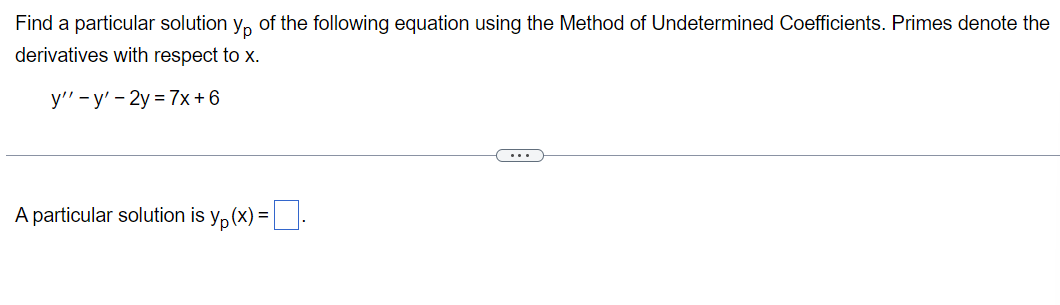 Find a particular solution y, of the following equation using the Method of Undetermined Coefficients. Primes denote the
derivatives with respect to x.
y" - y' - 2y = 7x + 6
...
A particular solution is y, (x) =.
