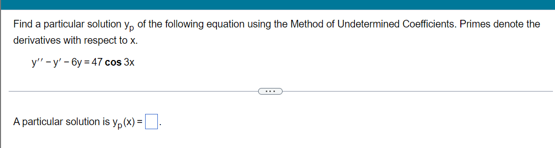 Find a particular solution y, of the following equation using the Method of Undetermined Coefficients. Primes denote the
derivatives with respect to x.
y" - y' - 6y = 47 cos 3x
...
A particular solution is y, (x) =.
