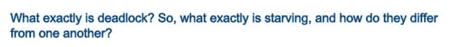 What exactly is deadlock? So, what exactly is starving, and how do they differ
from one another?
