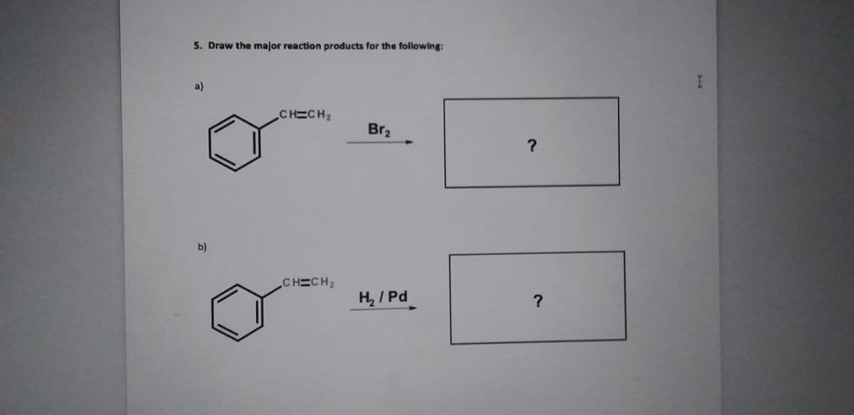 5. Draw the major reaction products for the following:
I
a)
CHECH2
Br2
b)
CHECH2
H2/ Pd
?
