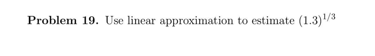 Problem 19. Use linear approximation to estimate (1.3)/3
