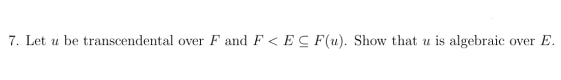 7. Let u be transcendental over F and F < E C F(u). Show that u is algebraic
over E.