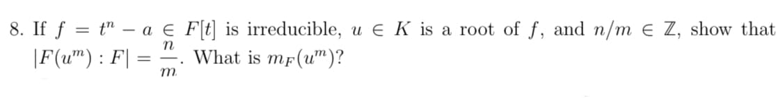 8. If f = t - a € F[t] is irreducible, u € K is a root of f, and n/m € Z, show that
n
|F(um) : F| =
What is mF(um)?
m