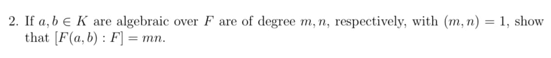 2. If a, b € K are algebraic over F are of degree m, n, respectively, with (m, n) = 1, show
that [F(a, b) : F] = mn.