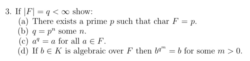 3. If |F|q<∞ show:
(a) There exists a prime p such that char F = p.
(b) q = p some n.
(c) a = a for all a € F.
(d) If b € K is algebraic over F then ba = b for some m > 0.