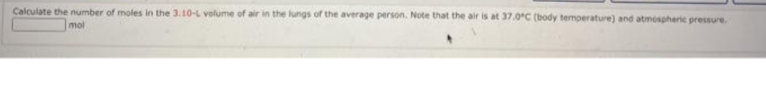 Calculate the number of moles in the 3.10-L volume of air in the lungs of the average person. Note that the air is at 37.0°C (body temperature) and atmospheric pressure.
mol
