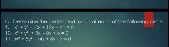 C. Determine the center and radius of each of the following circle.
9. x? + y? - 10x + 12y + 41 = 0
10. x? + y? + 3x - 8y + 6 = 0
11. 5x2 + 5y2 - 14x + 8y - 7 = 0
