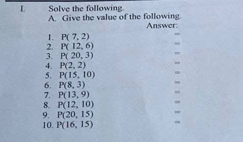 I.
Solve the following.
A. Give the value of the following.
Answer:
1. Р( 7, 2)
2. P( 12, 6)
3. Р( 20, 3)
4. P(2, 2)
5. P(15, 10)
6. P(8, 3)
7. P(13, 9)
8. P(12, 10)
9. P(20, 15)
10. P(16, 15)
